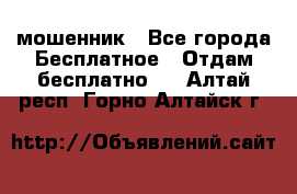 мошенник - Все города Бесплатное » Отдам бесплатно   . Алтай респ.,Горно-Алтайск г.